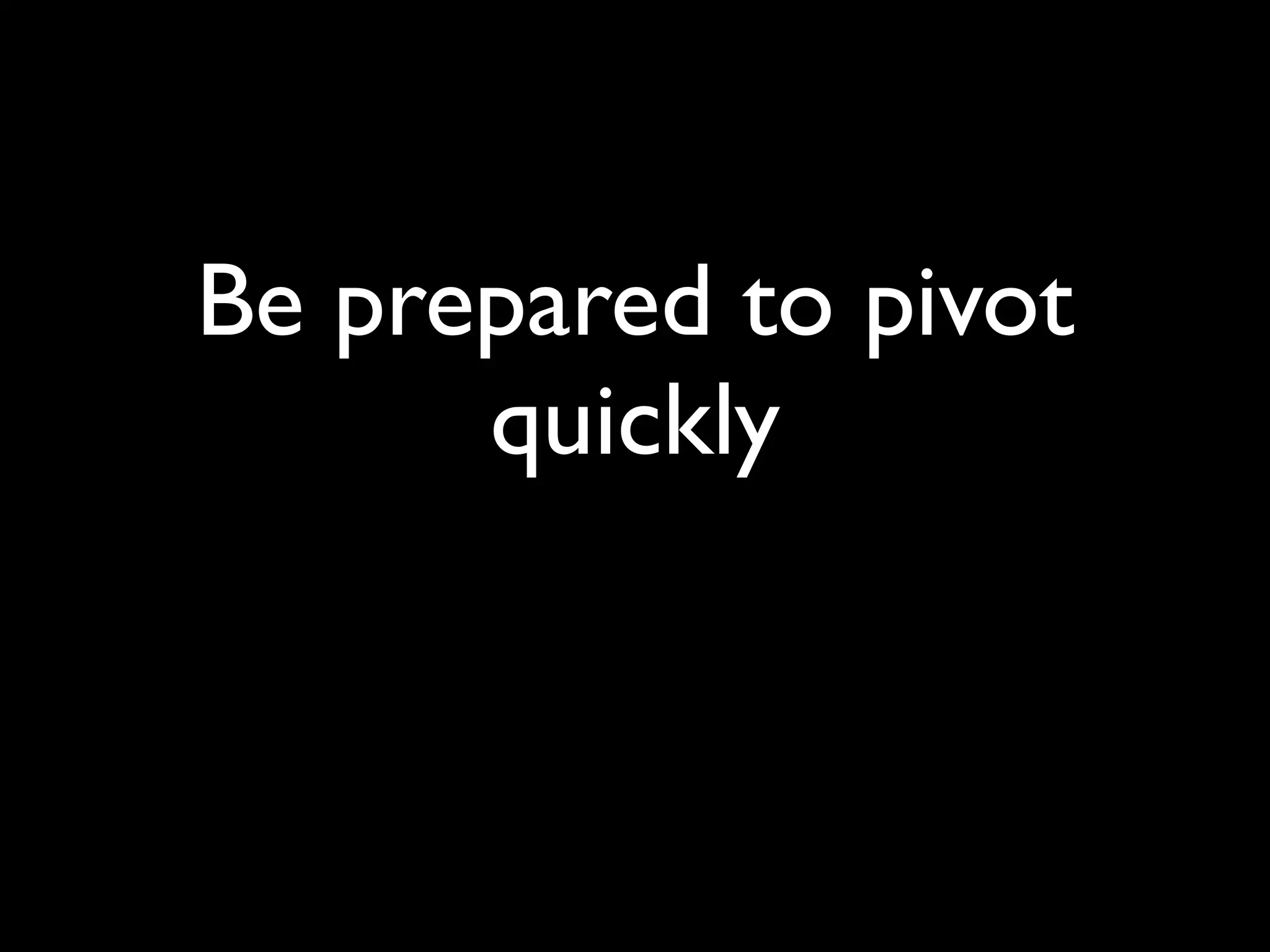Be prepared to pivot
      quickly
 
