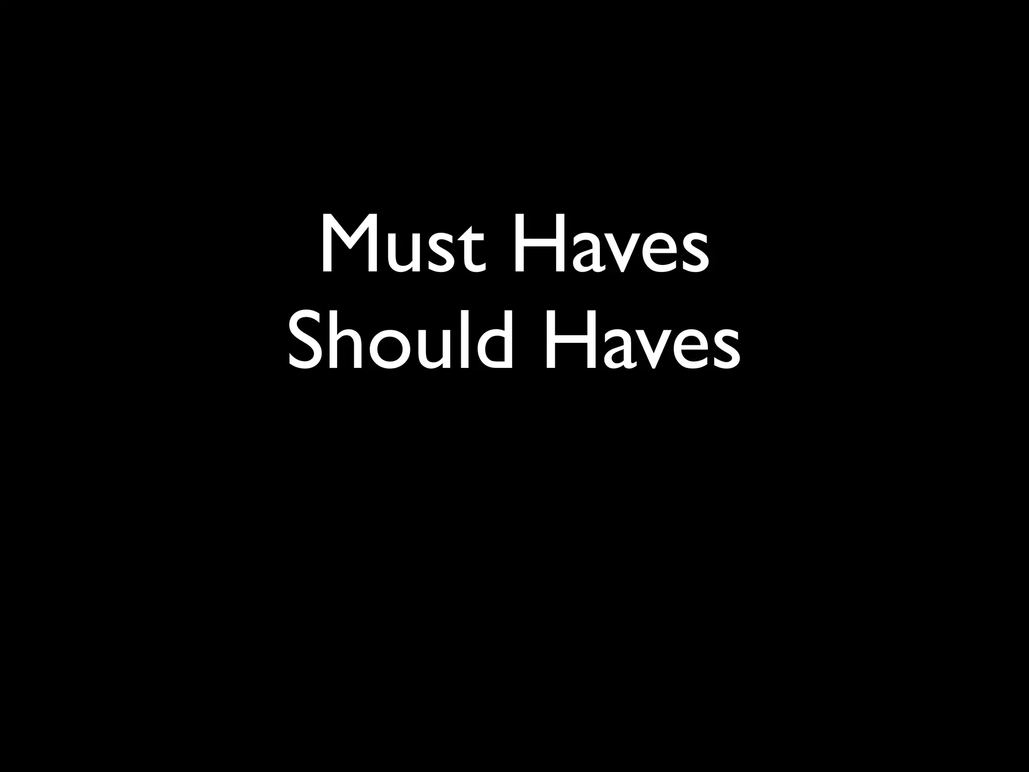 Must Haves
Should Haves
 