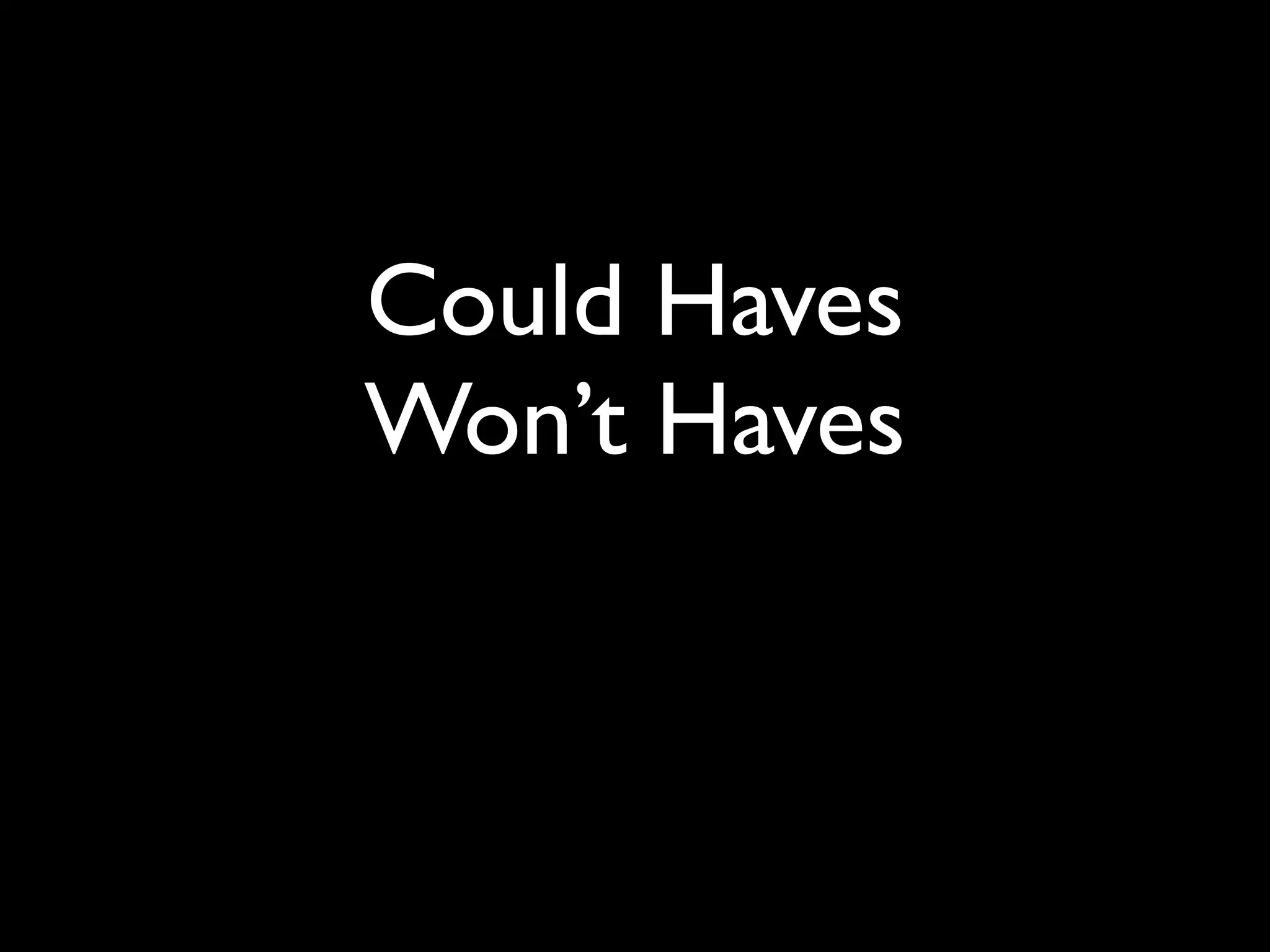 Could Haves
Won’t Haves
 