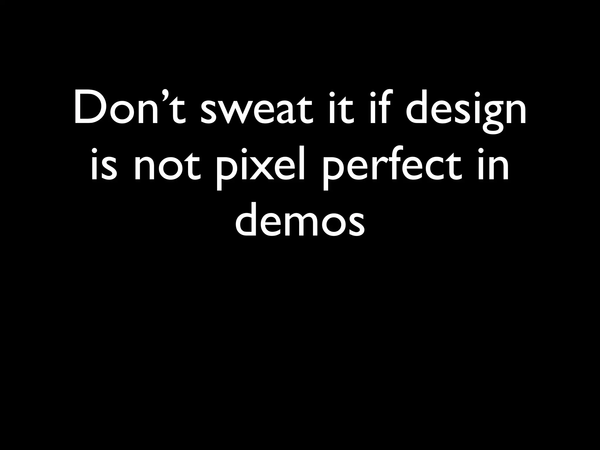 Don’t sweat it if design
is not pixel perfect in
        demos
 