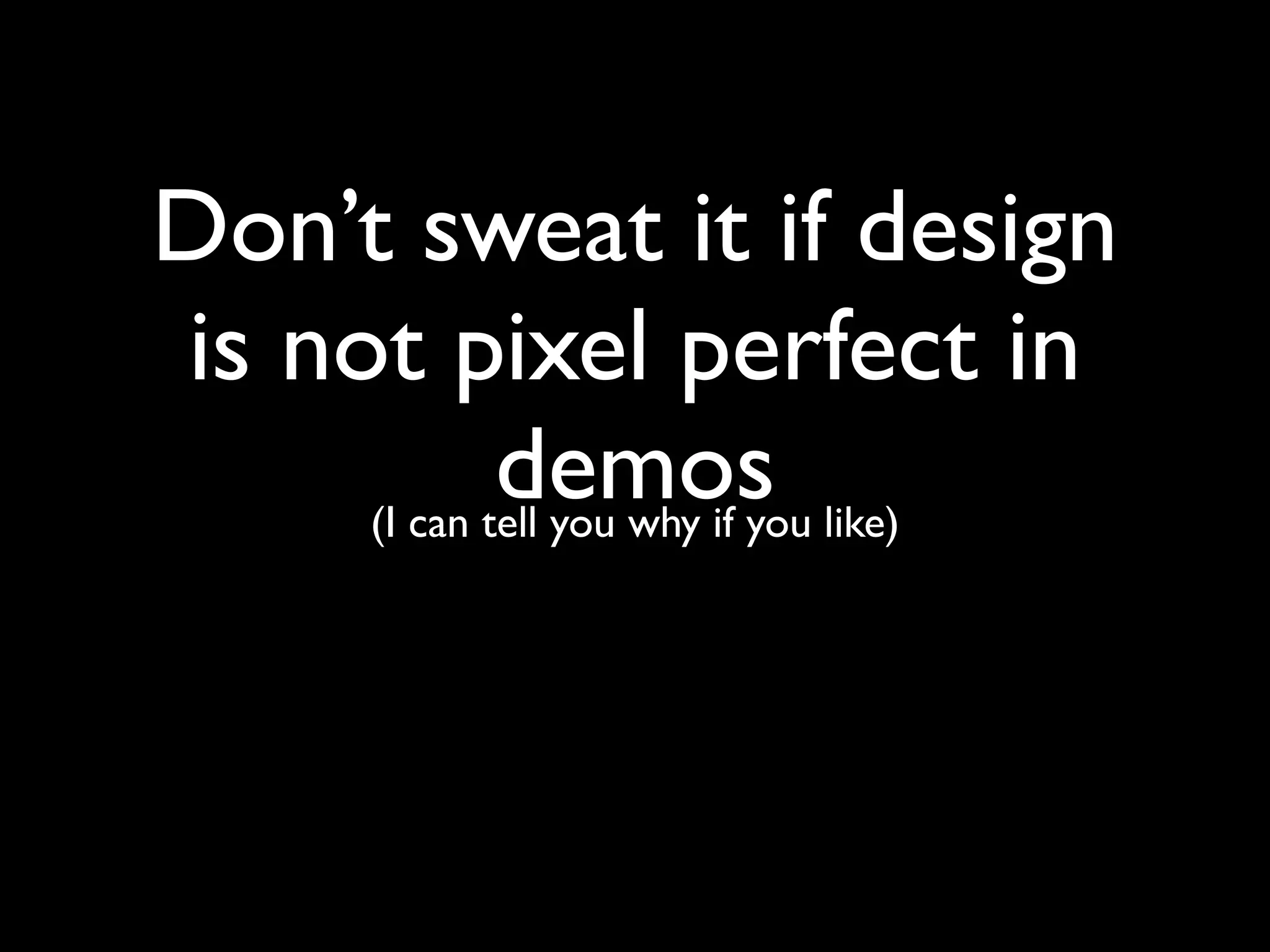 Don’t sweat it if design
is not pixel perfect in
             demos like)
     (I can tell you why if you
 