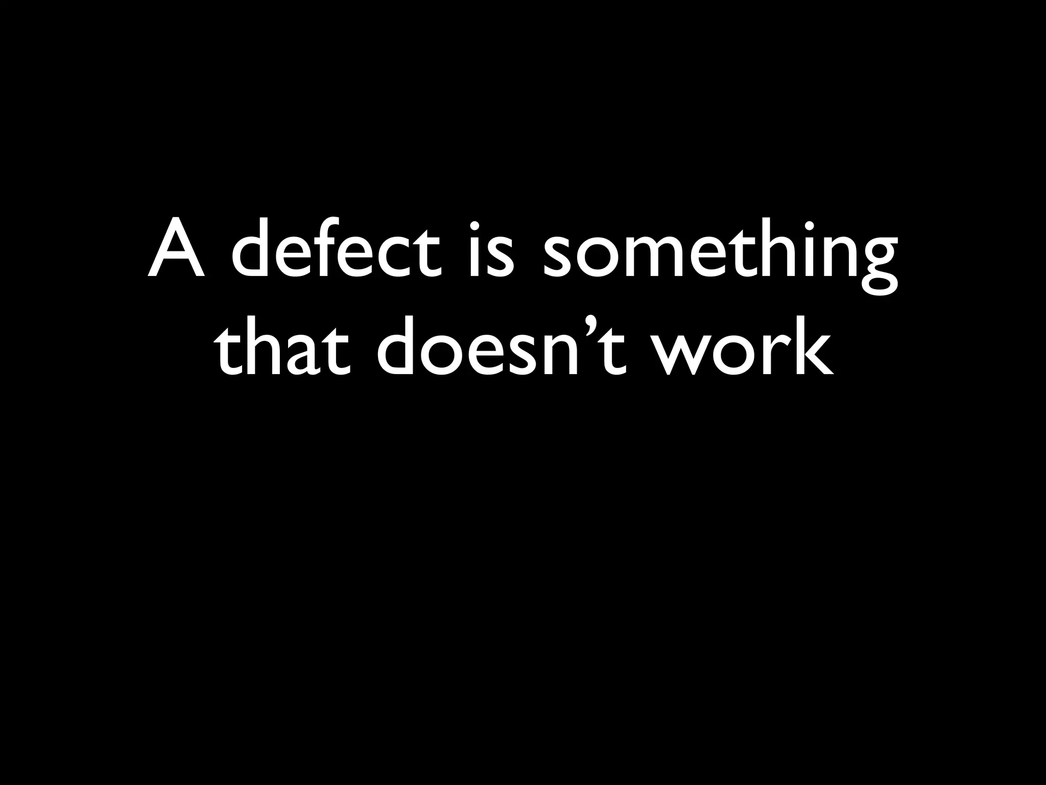 A defect is something
 that doesn’t work
 