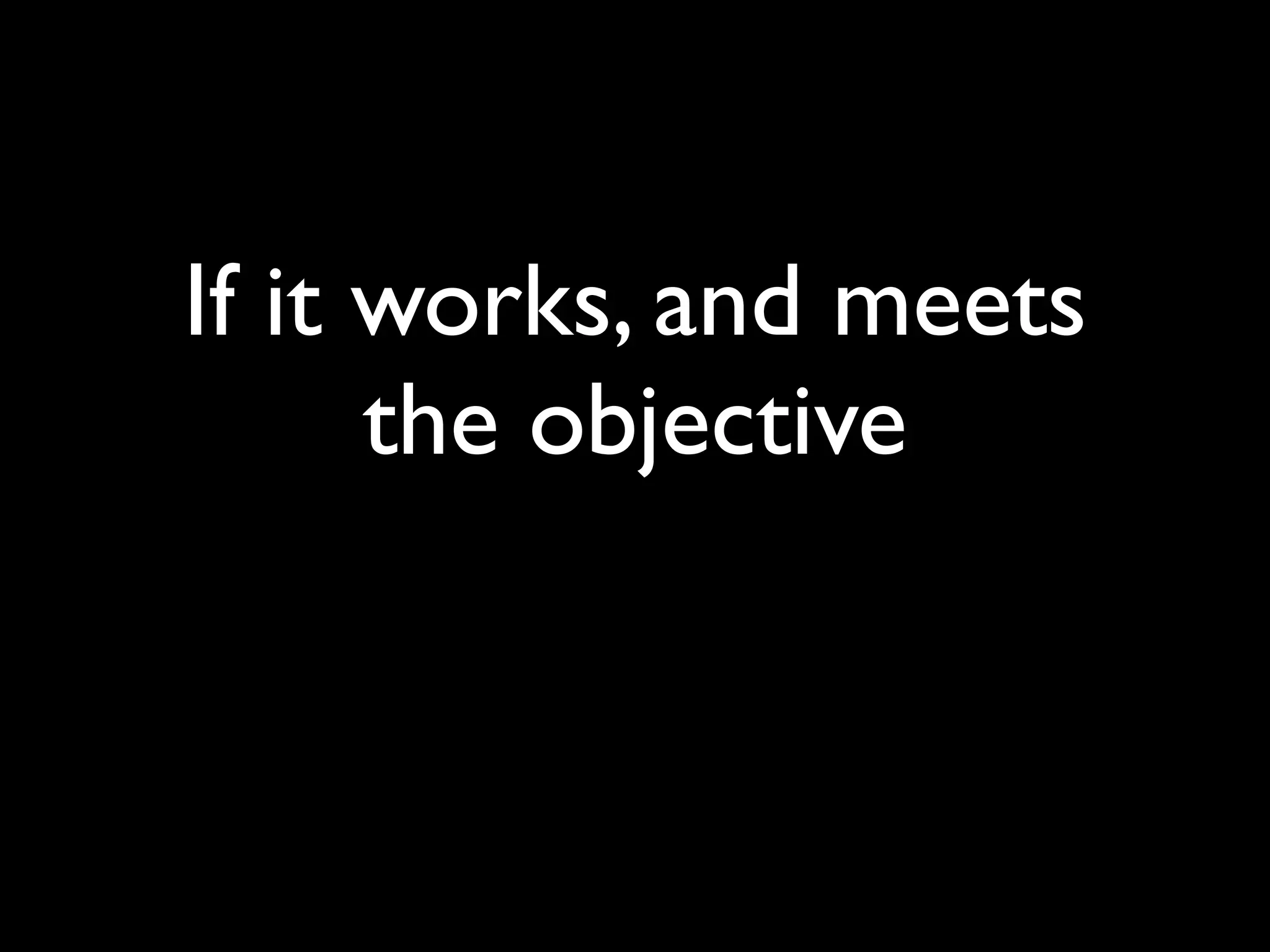 If it works, and meets
      the objective
 