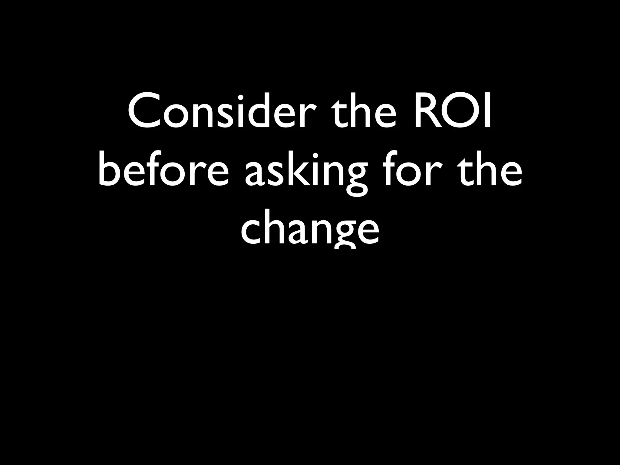 Consider the ROI
before asking for the
       change
 