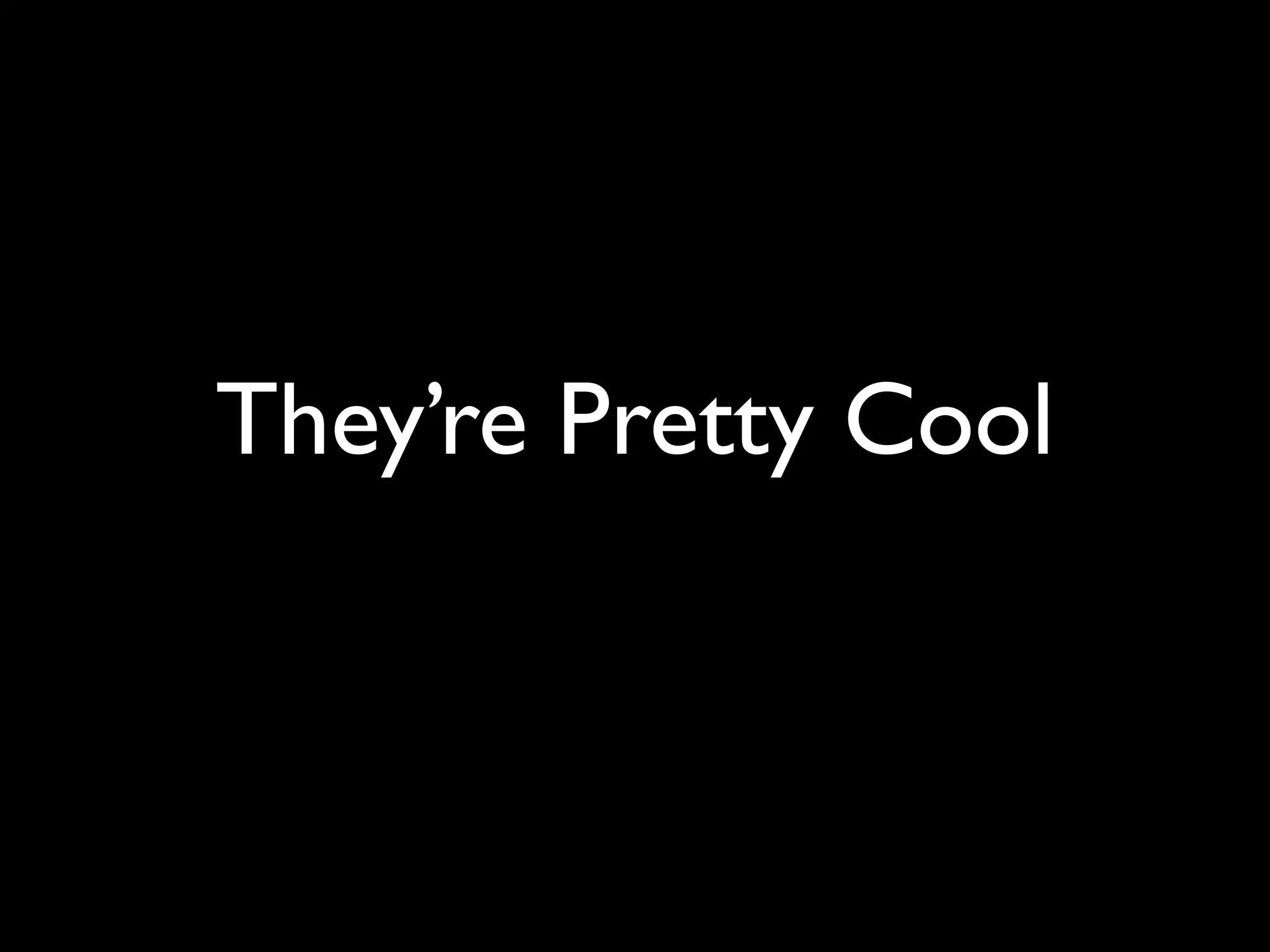They’re Pretty Cool
 