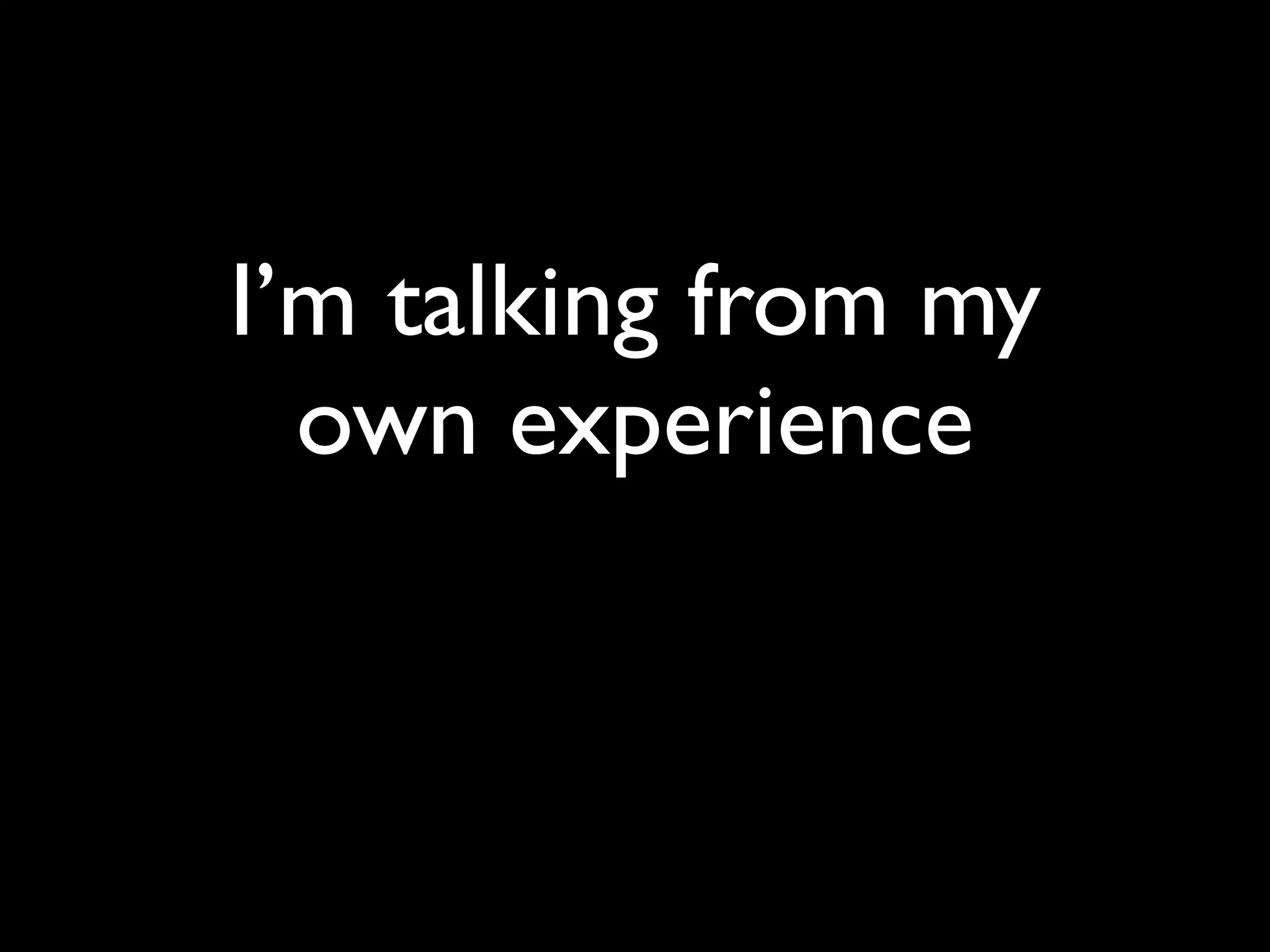 I’m talking from my
  own experience
 