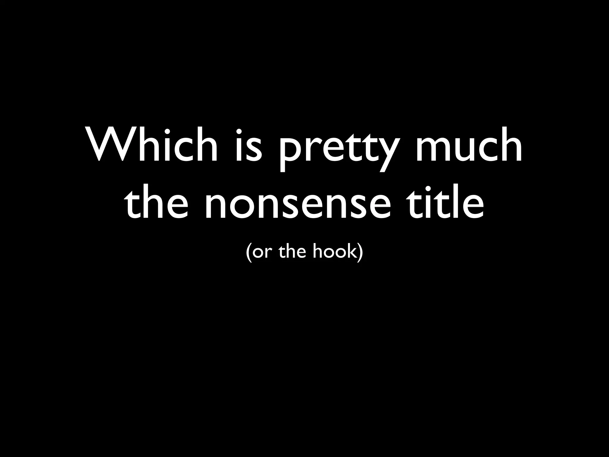 Which is pretty much
 the nonsense title
       (or the hook)
 