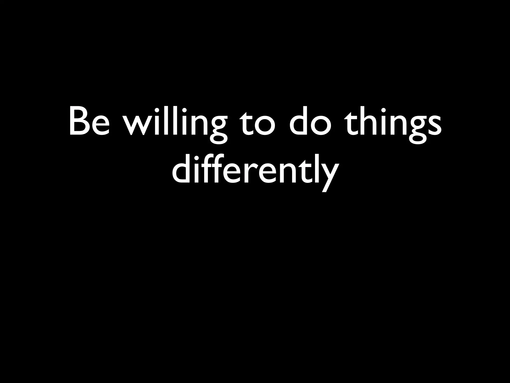 Be willing to do things
      differently
 