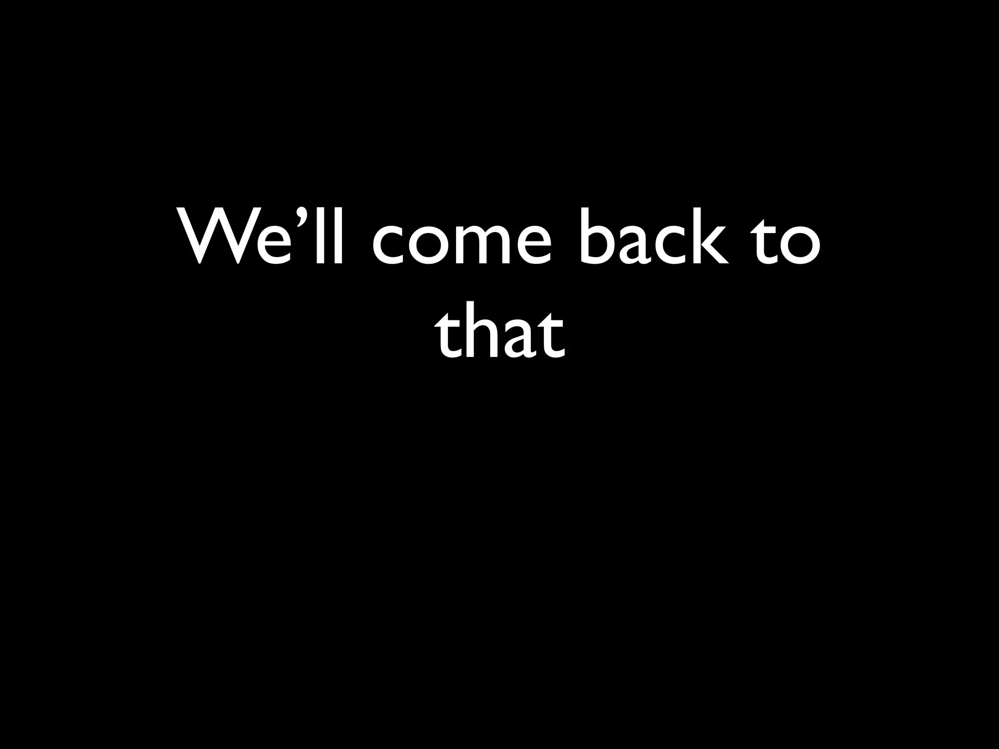 We’ll come back to
        that
 