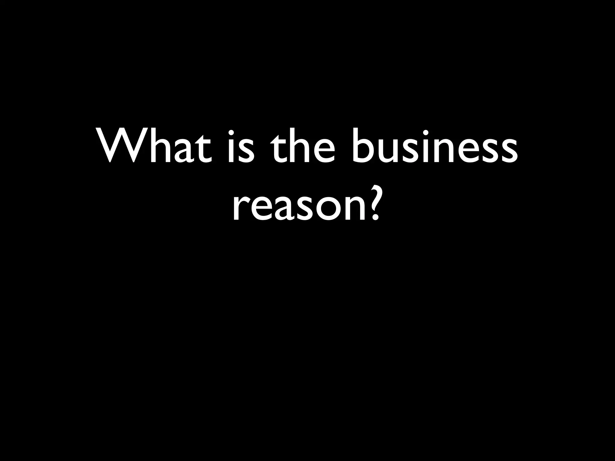 What is the business
     reason?
 