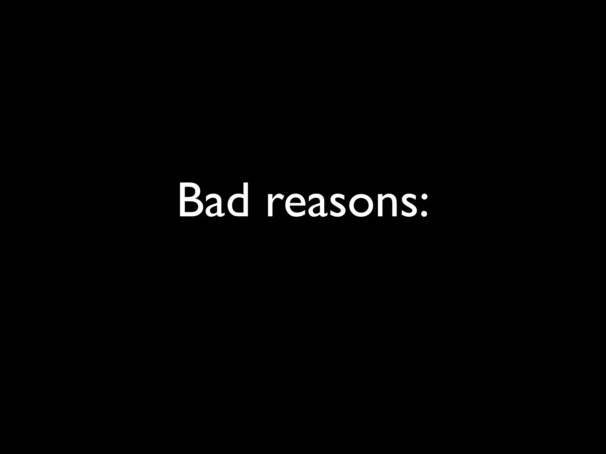 Bad reasons:
 