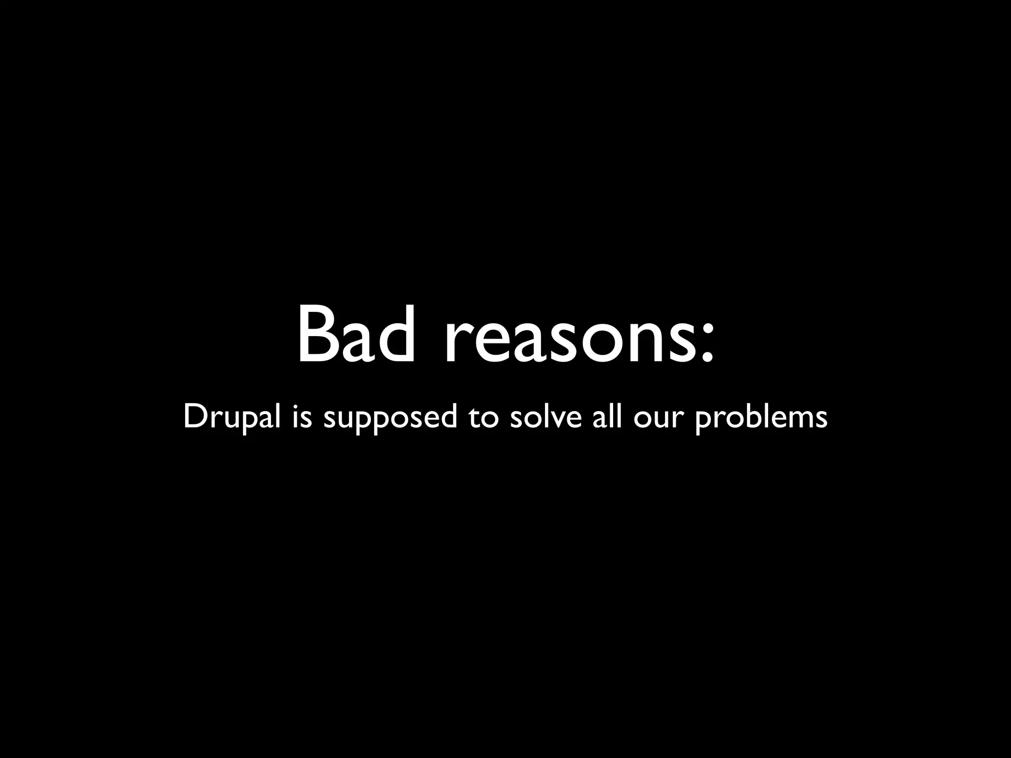 Bad reasons:
Drupal is supposed to solve all our problems
 