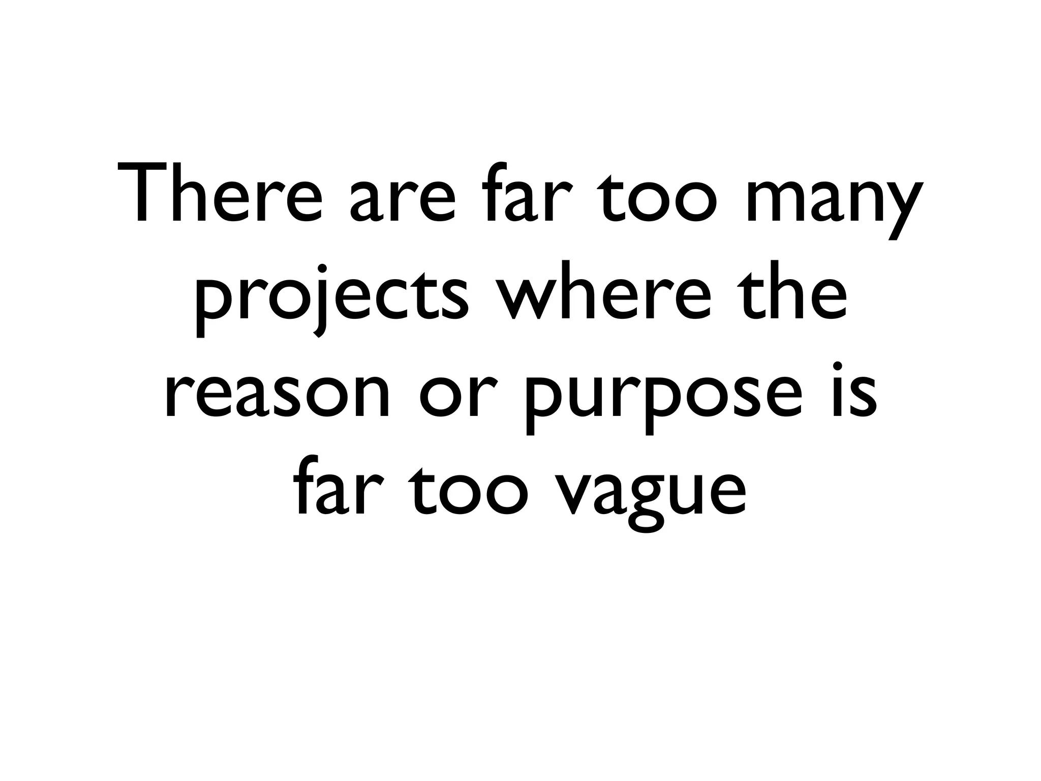 There are far too many
  projects where the
 reason or purpose is
     far too vague
 