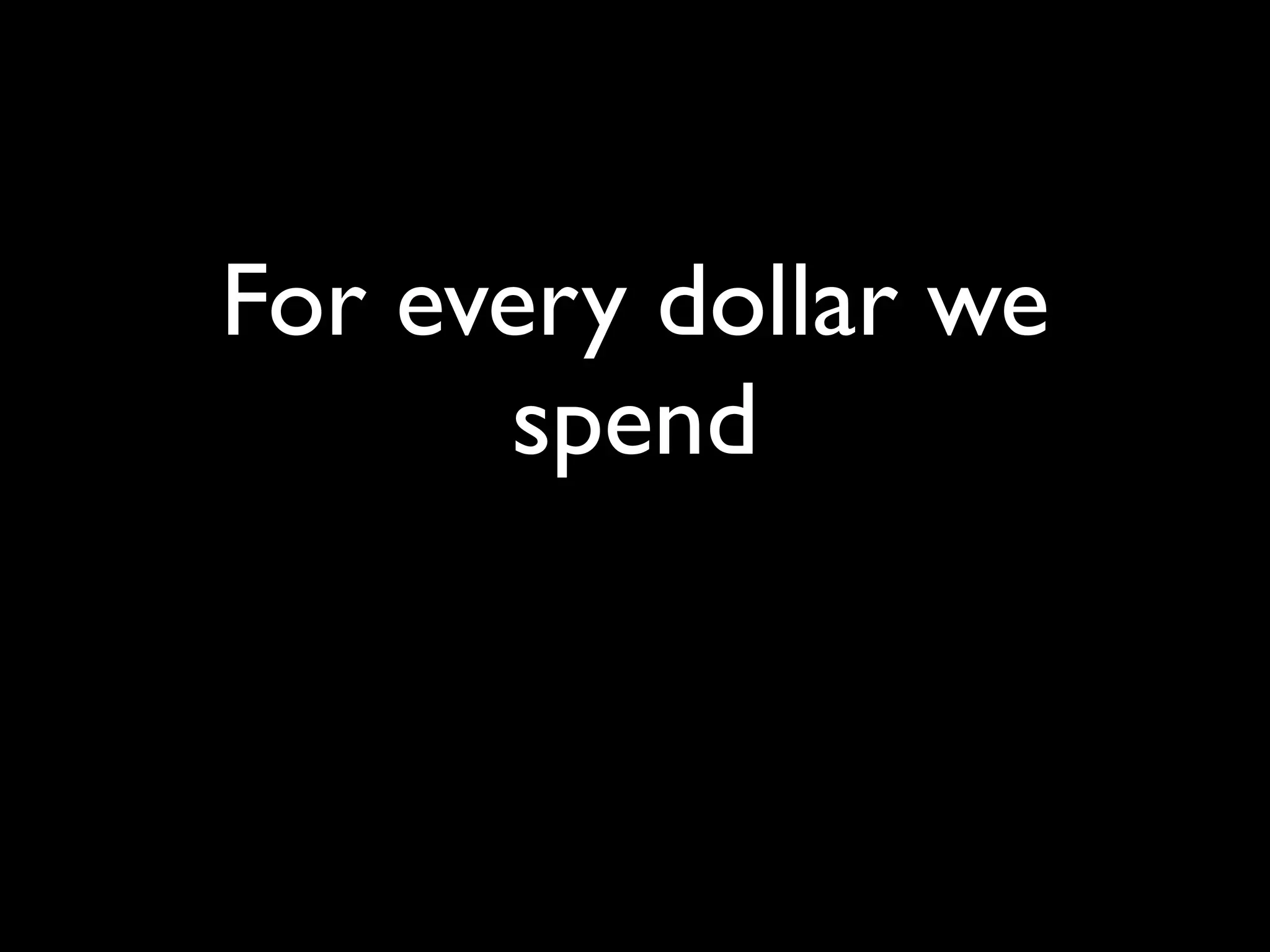 For every dollar we
      spend
 
