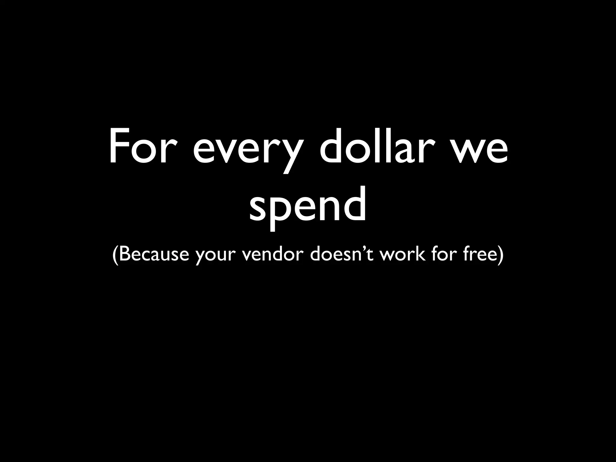 For every dollar we
      spend
(Because your vendor doesn’t work for free)
 