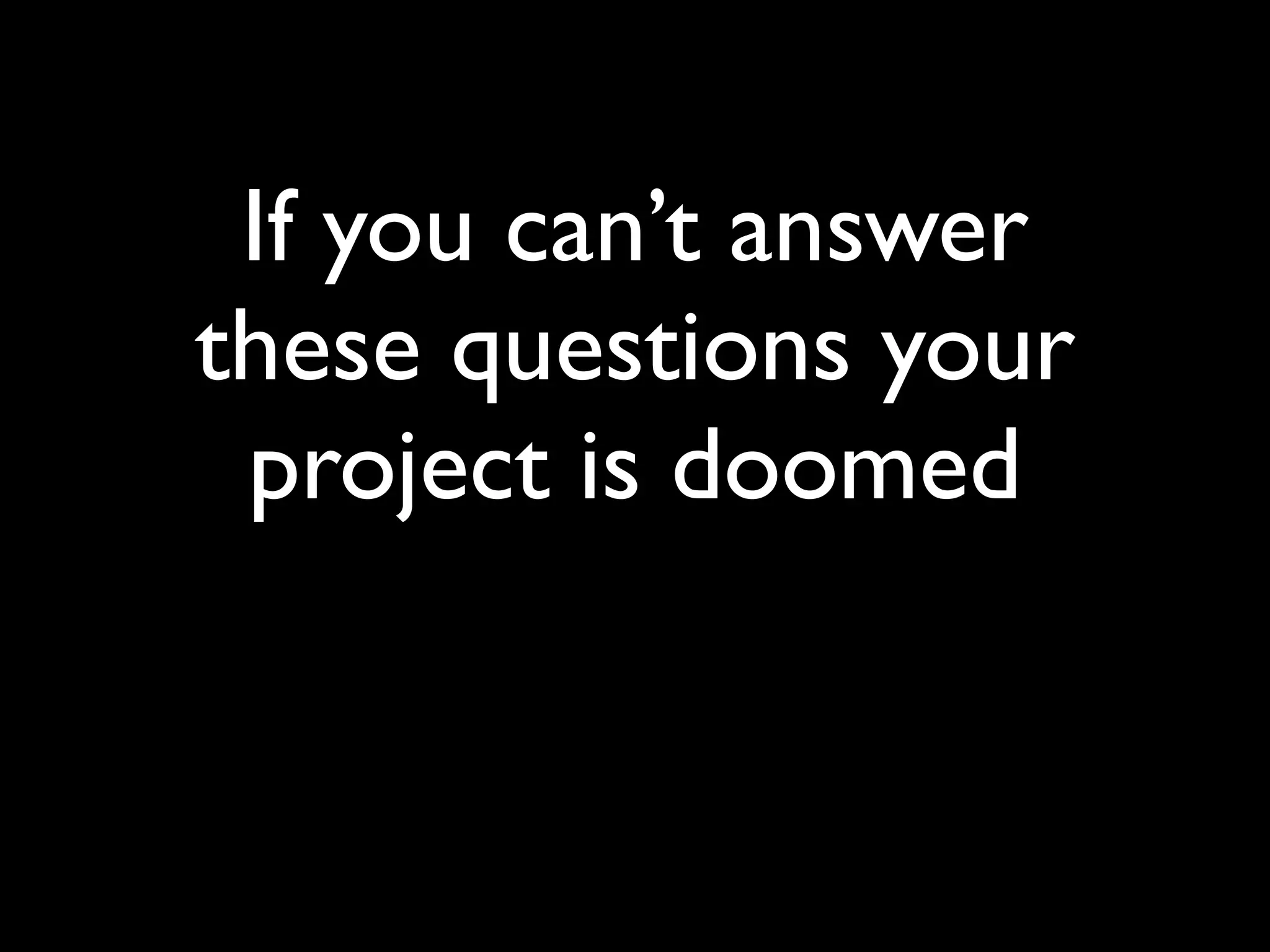 If you can’t answer
these questions your
 project is doomed
 