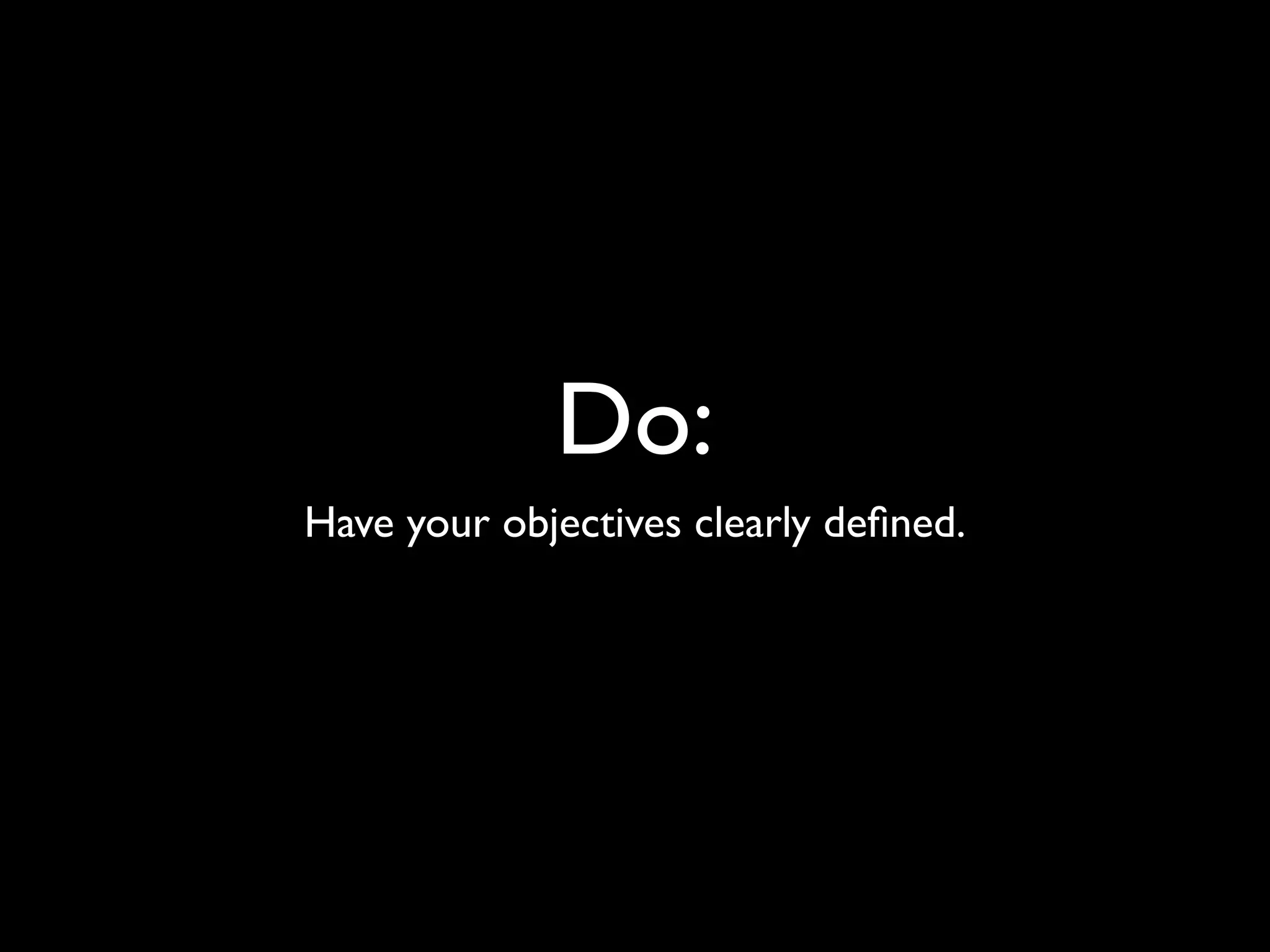 Do:
Have your objectives clearly deﬁned.
 