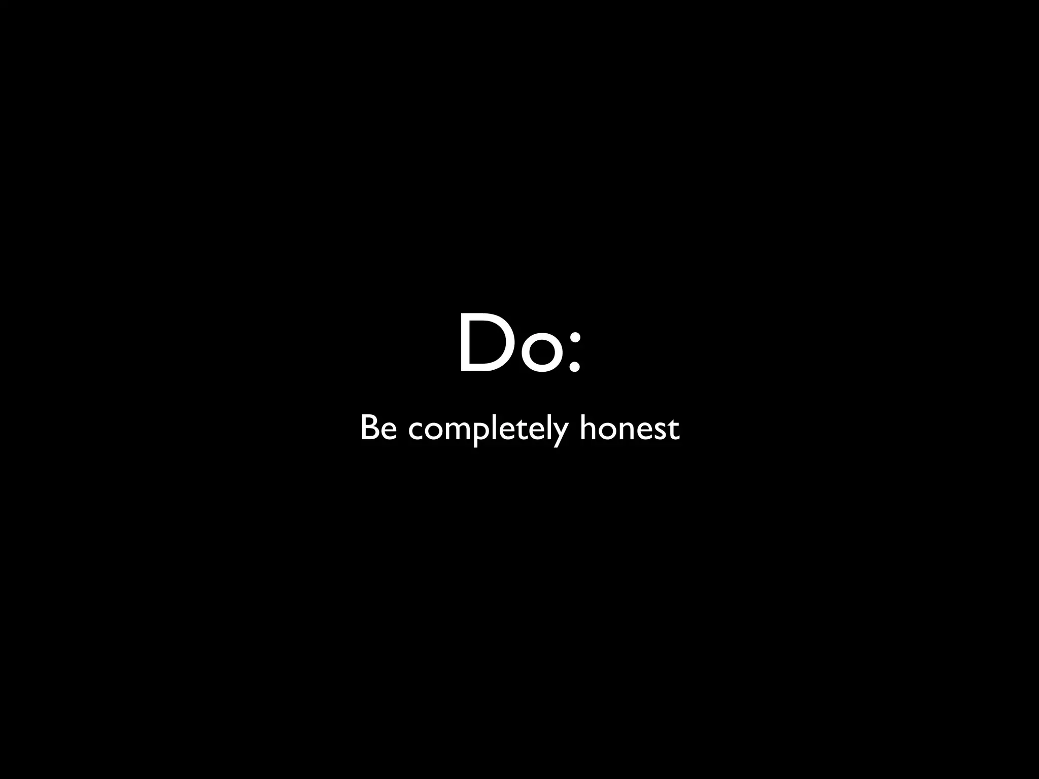 Do:
Be completely honest
 
