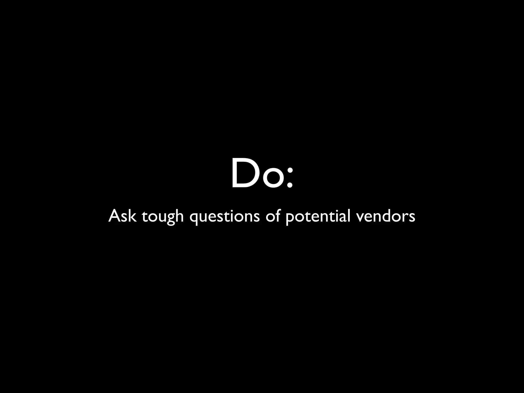 Do:
Ask tough questions of potential vendors
 