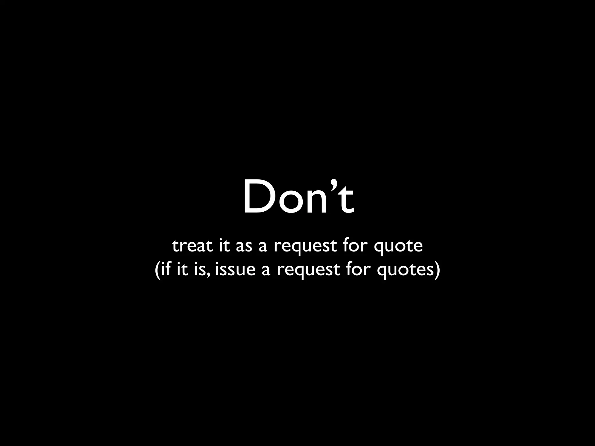 Don’t
   treat it as a request for quote
(if it is, issue a request for quotes)
 