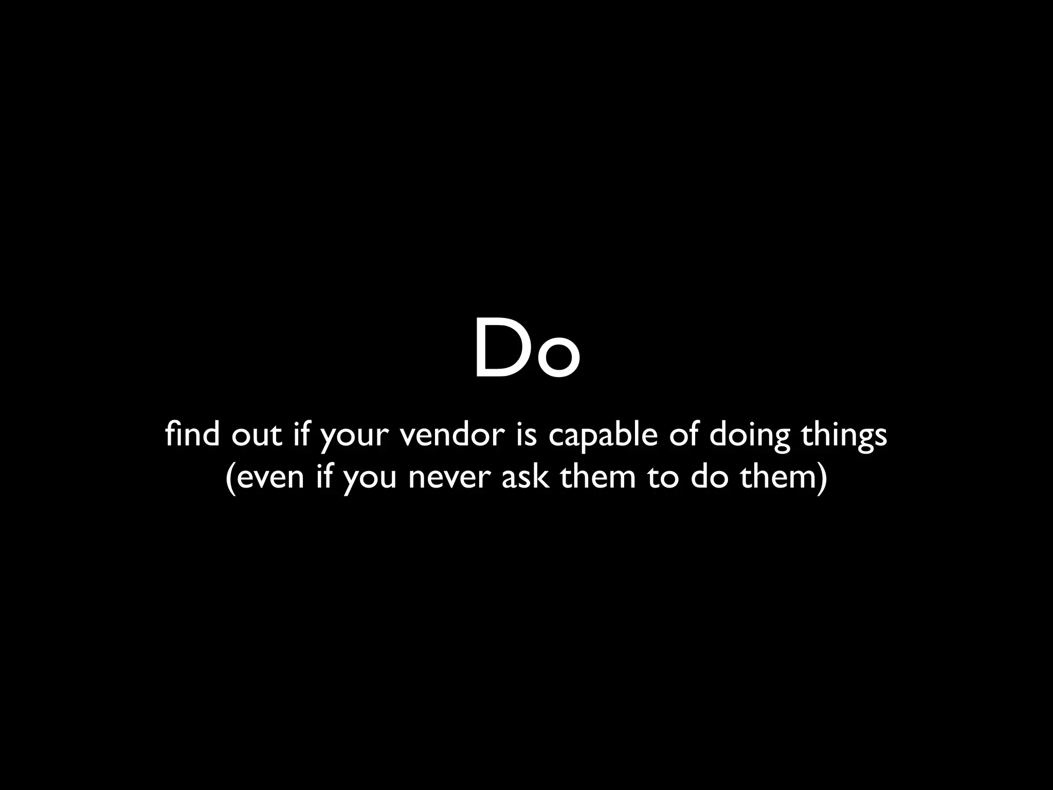Do
ﬁnd out if your vendor is capable of doing things
   (even if you never ask them to do them)
 