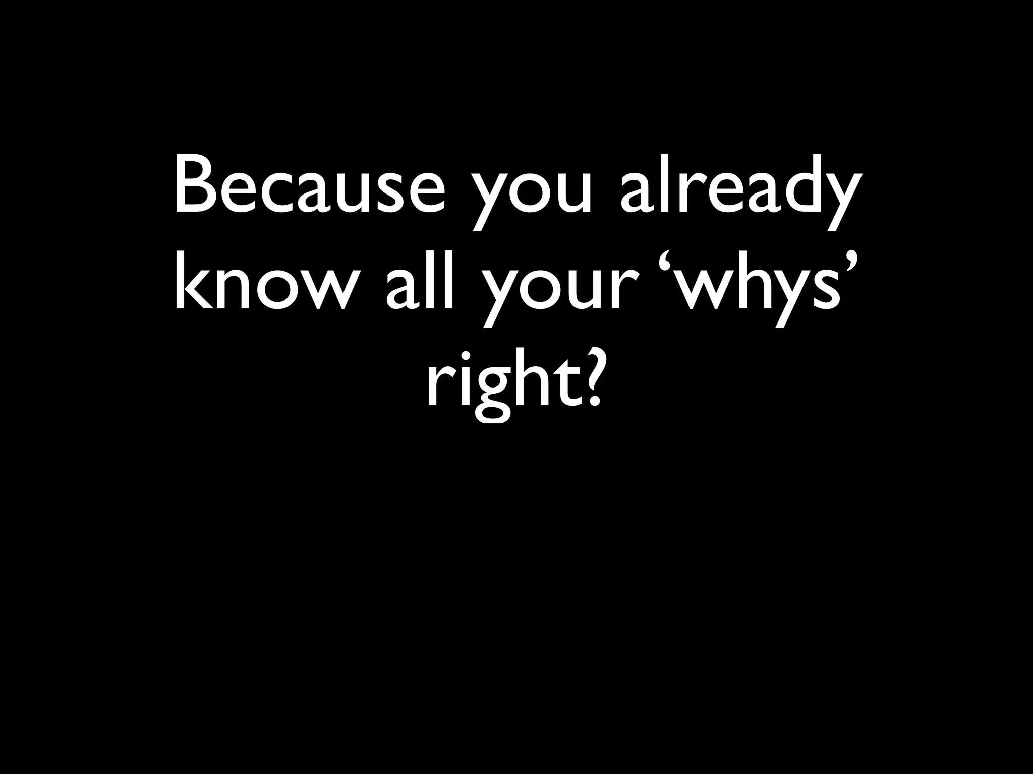 Because you already
know all your ‘whys’
      right?
 
