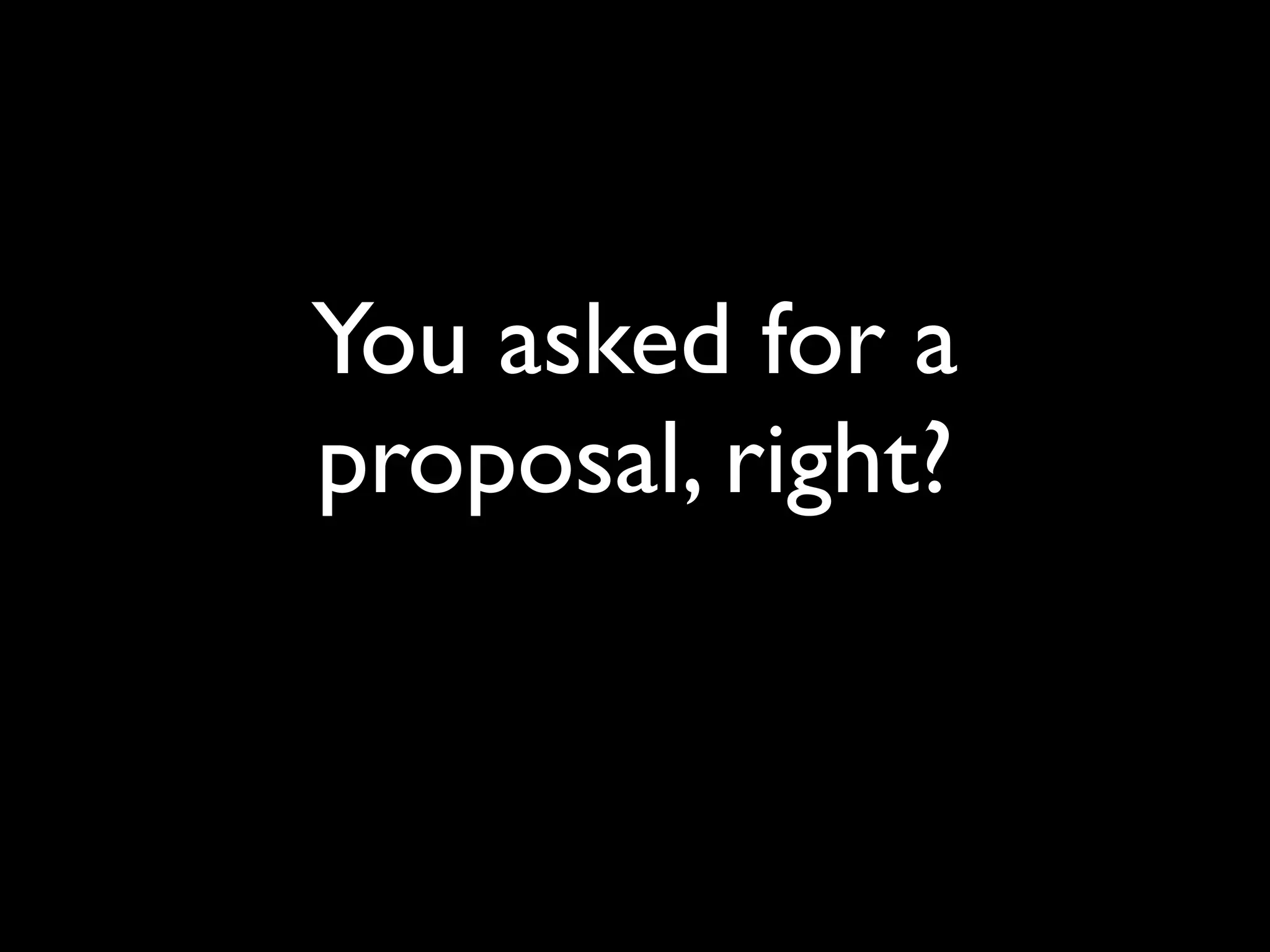 You asked for a
proposal, right?
 