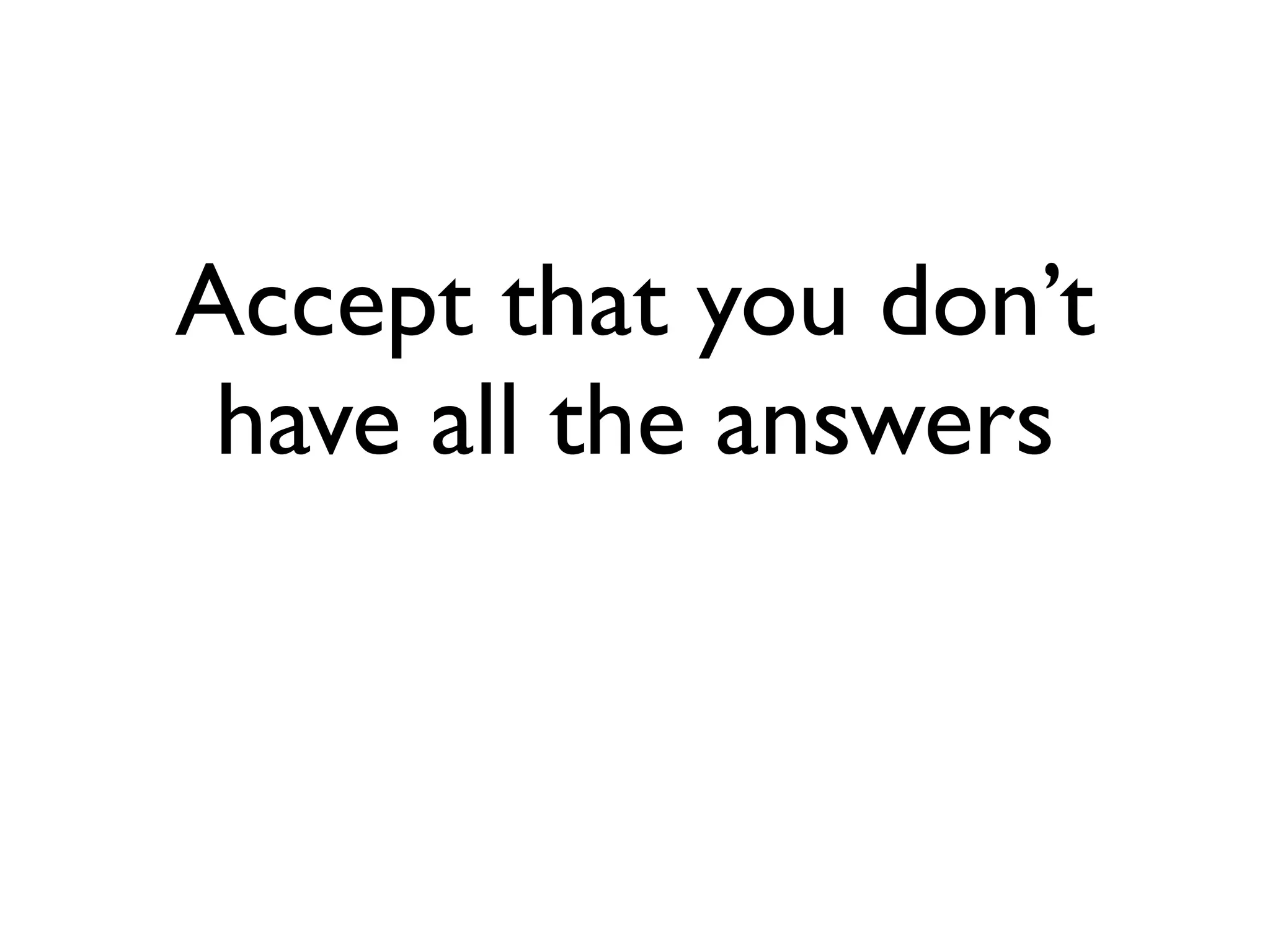 Accept that you don’t
 have all the answers
 