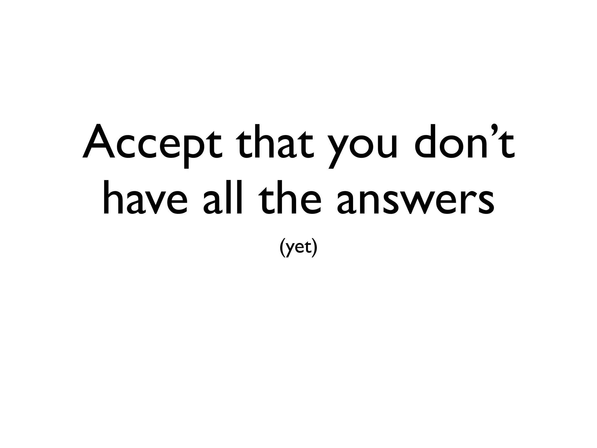 Accept that you don’t
 have all the answers
         (yet)
 