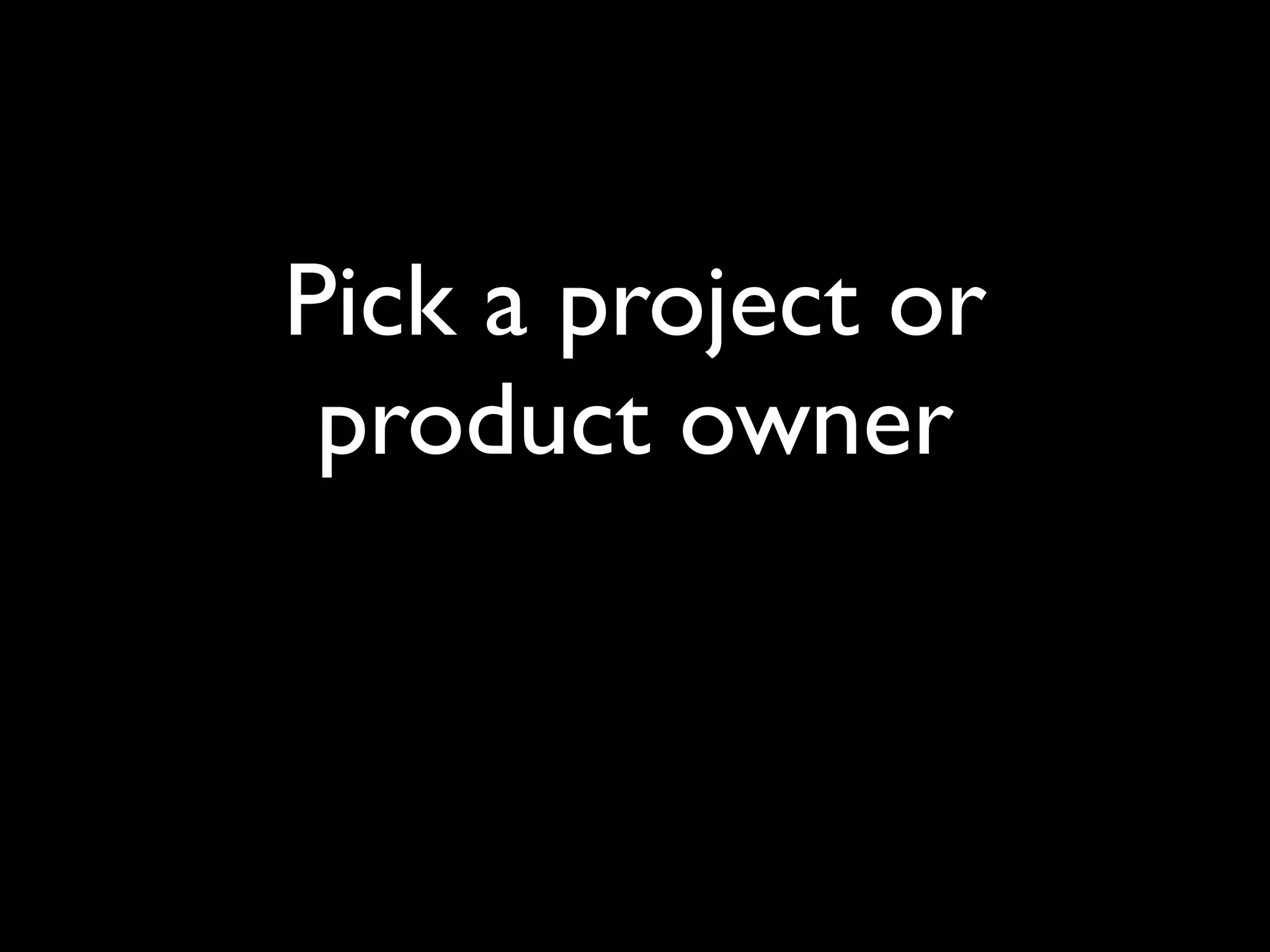 Pick a project or
 product owner
 