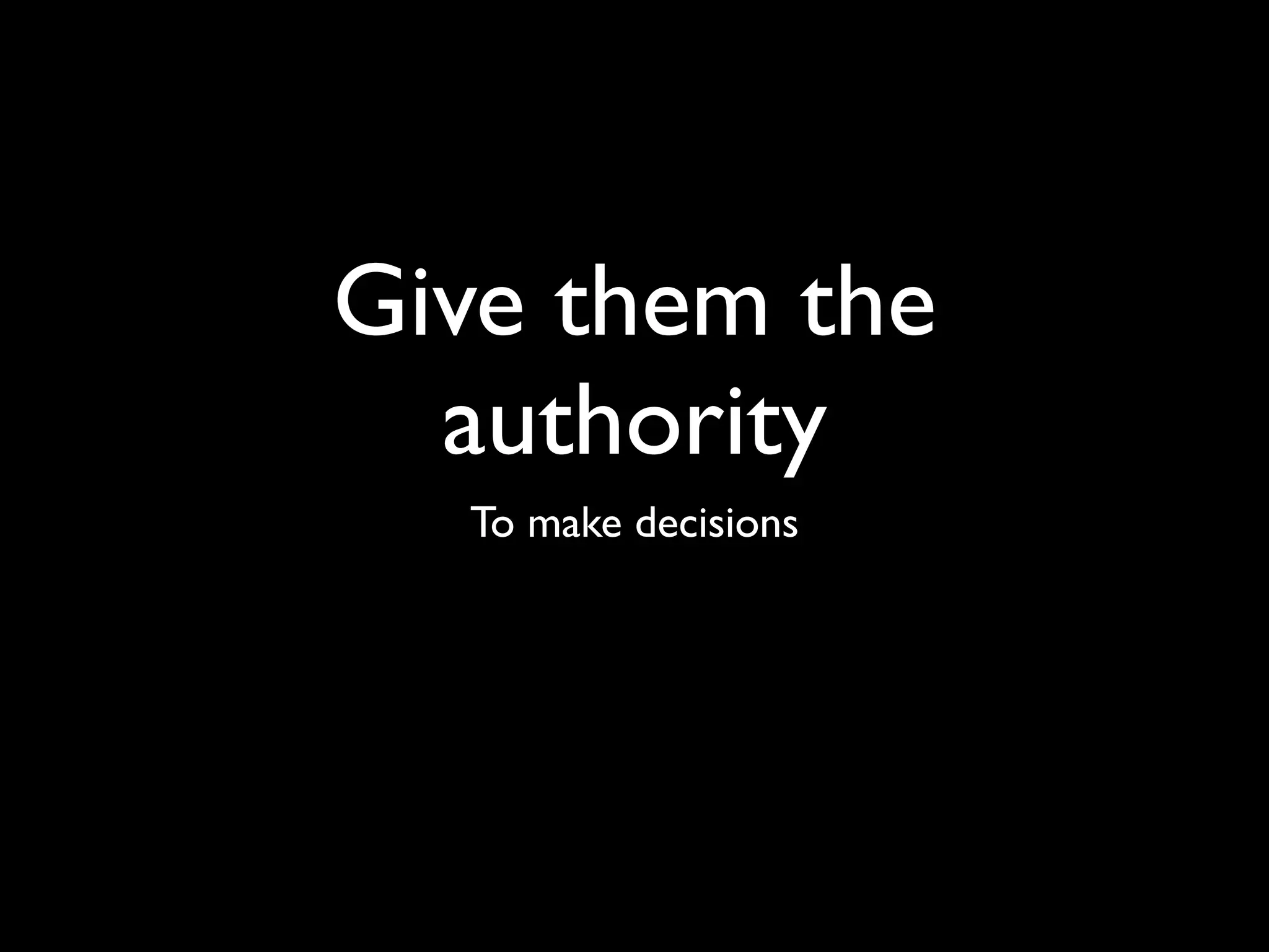Give them the
  authority
  To make decisions
 