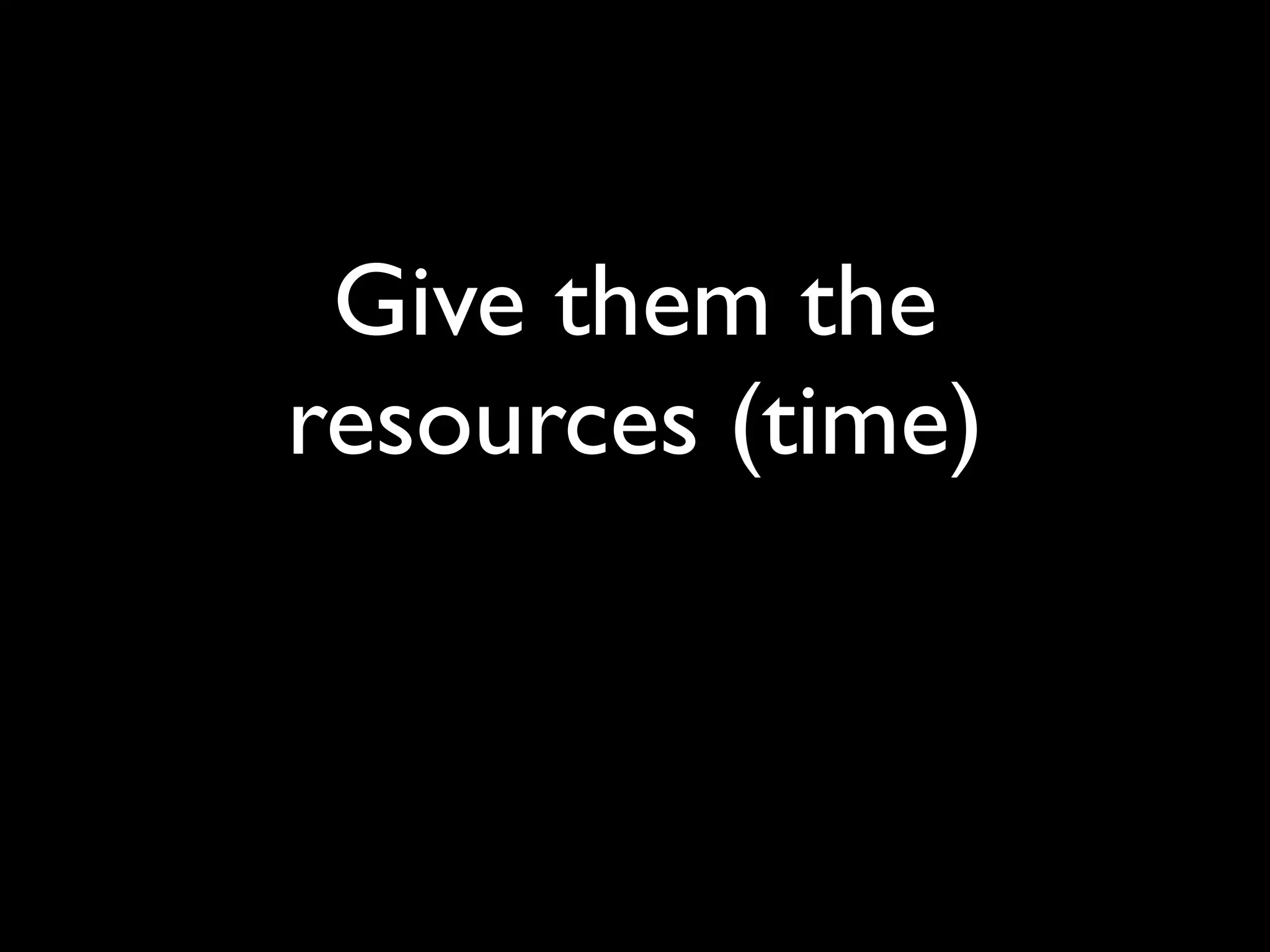 Give them the
resources (time)
 