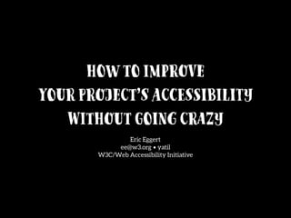 Howto Improve
Your Project’s Accessibility
Without Going Crazy
Eric Eggert
ee@w3.org • yatil
W3C/Web Accessibility Initiative
 
