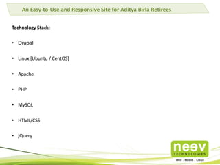 Technology Stack:
• Drupal
• Linux [Ubuntu / CentOS]
• Apache
• PHP
• MySQL
• HTML/CSS
• jQuery
An Easy-to-Use and Responsive Site for Aditya Birla Retirees
 