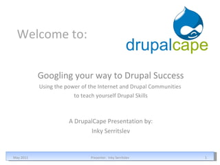 Welcome to: Googling your way to Drupal Success Using the power of the Internet and Drupal Communities  to teach yourself Drupal Skills May 2011 Presenter:  Inky Serritslev A DrupalCape Presentation by: Inky Serritslev 