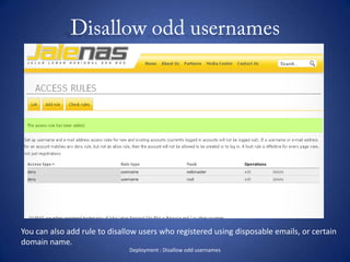 Disallow odd usernamesDeployment : Disallow odd usernamesYou can also add rule to disallow users who registered using disposable emails, or certaindomain name.