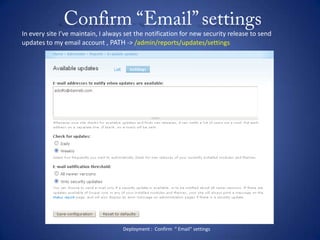Confirm “Email” settingsIn every site I’ve maintain, I always set the notification for new security release to send updates to my email account , PATH -> /admin/reports/updates/settingsDeployment :  Confirm  “ Email” settings