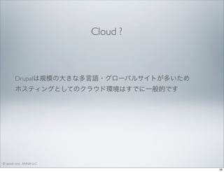 Cloud ?

Drupalは規模の大きな多言語・グローバルサイトが多いため
ホスティングとしてのクラウド環境はすでに一般的です

© satoshi kino , ANNAI LLC
26

 