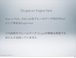 Drupal on Engine Yard
Ruby on Rails、Rails Likeなフレームワーク向けのPaaS
として有名なEngine Yard

CMS由来のフレームワーク Drupalの情報は英語でも
ほとんど出回っていません

© satoshi kino , ANNAI LLC
27

 