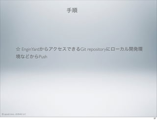手順 

☆ EnginYardからアクセスできるGit repositoryにローカル開発環
境などからPush

© satoshi kino , ANNAI LLC
37

 