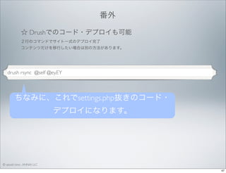 番外
☆ Drushでのコード・デプロイも可能
２行のコマンドでサイト一式のデプロイ完了
コンテンツだけを移行したい場合は別の方法があります。

drush rsync @self @ey.EY

ちなみに、これでsettings.php抜きのコード・
デプロイになります。

© satoshi kino , ANNAI LLC
47

 