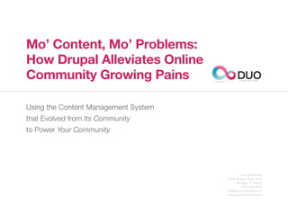Mo’ Content, Mo’ Problems:
How Drupal Alleviates Online
Community Growing Pains                     DUO
                                              C O N S U L T I N G




Using the Content Management System
that Evolved from Its Community
to Power Your Community




                                              Duo Consulting
                                      20 W Kinzie, Suite 1510
                                           Chicago, IL 60654
                                               312.529.3000
                                      info@duoconsulting.com
                                      www.duoconsulting.com
 