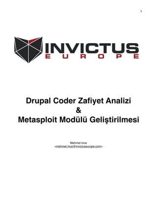1
Drupal Coder Zaﬁyet Analizi
&
Metasploit Modülü Geliştirilmesi
Mehmet Ince
<mehmet.ince@invictuseurope.com> 
 
