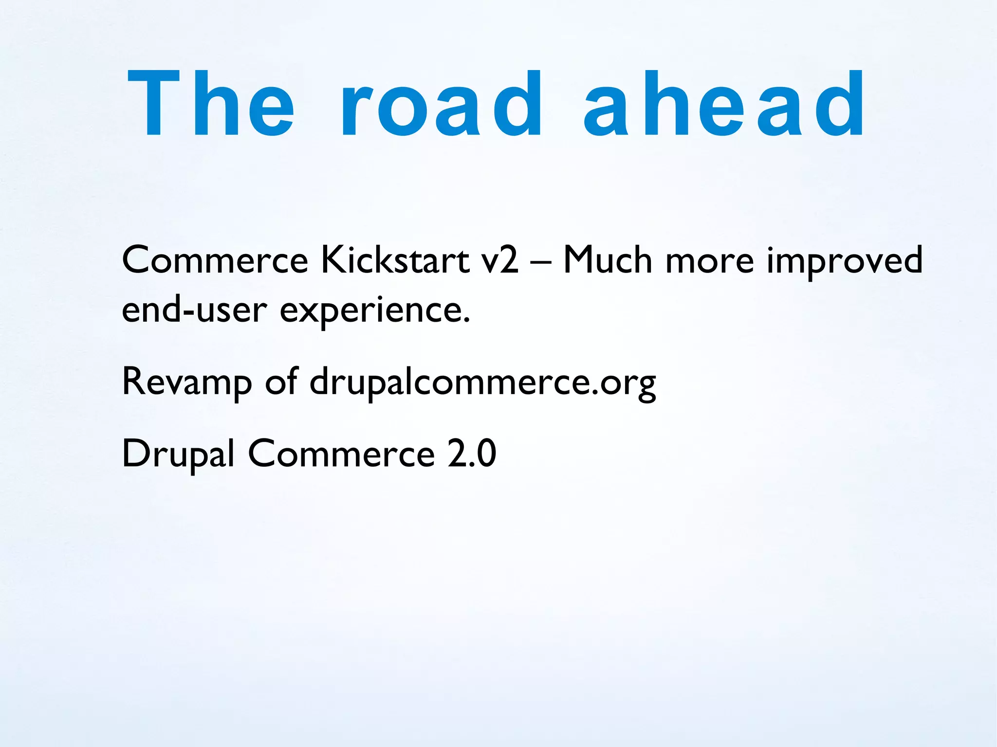 The road ahead
Commerce Kickstart v2 – Much more improved
end-user experience.
Revamp of drupalcommerce.org
Drupal Commerce 2.0
 