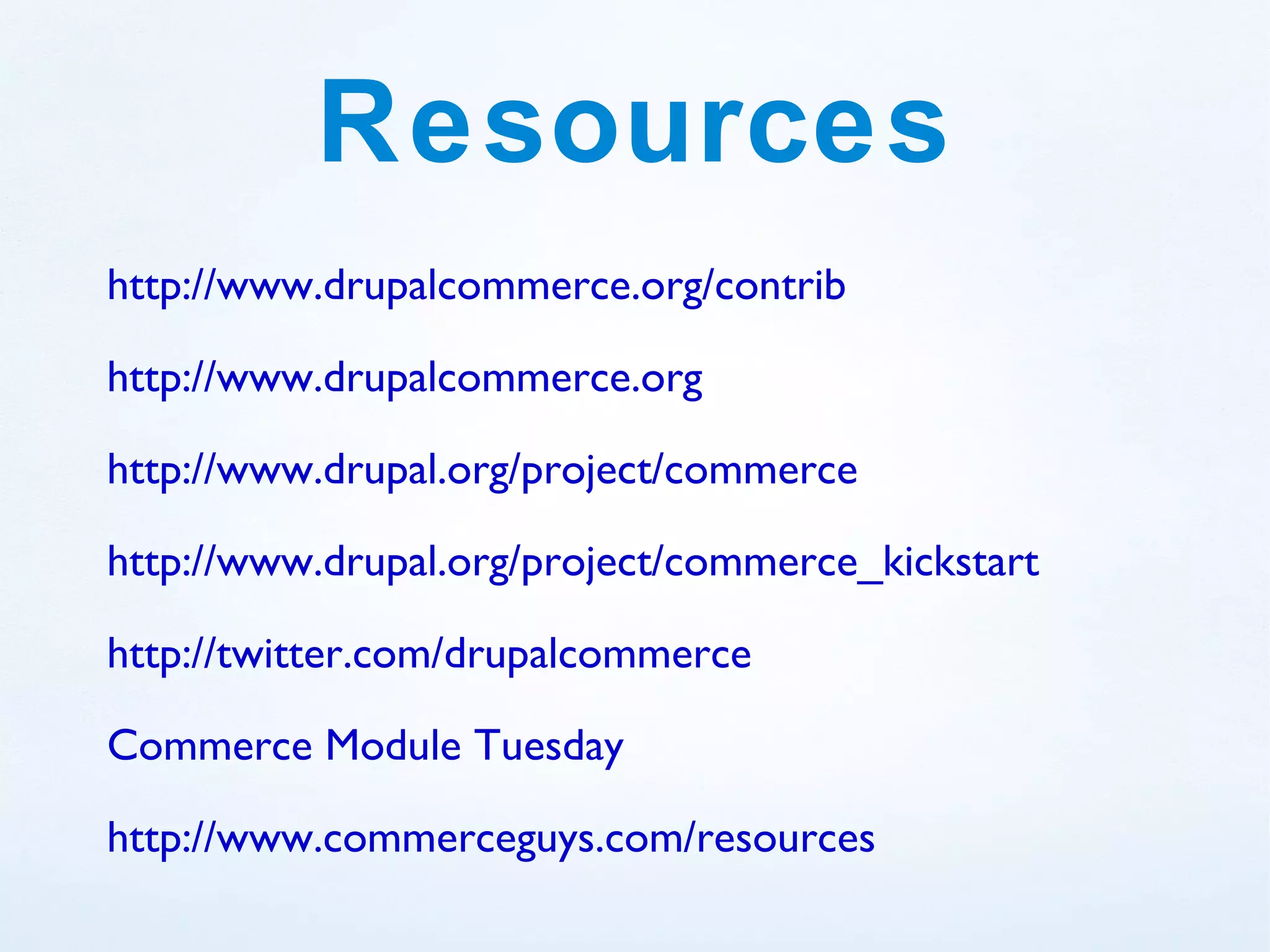 Resources
http://www.drupalcommerce.org/contrib

http://www.drupalcommerce.org

http://www.drupal.org/project/commerce

http://www.drupal.org/project/commerce_kickstart

http://twitter.com/drupalcommerce

Commerce Module Tuesday

http://www.commerceguys.com/resources
 