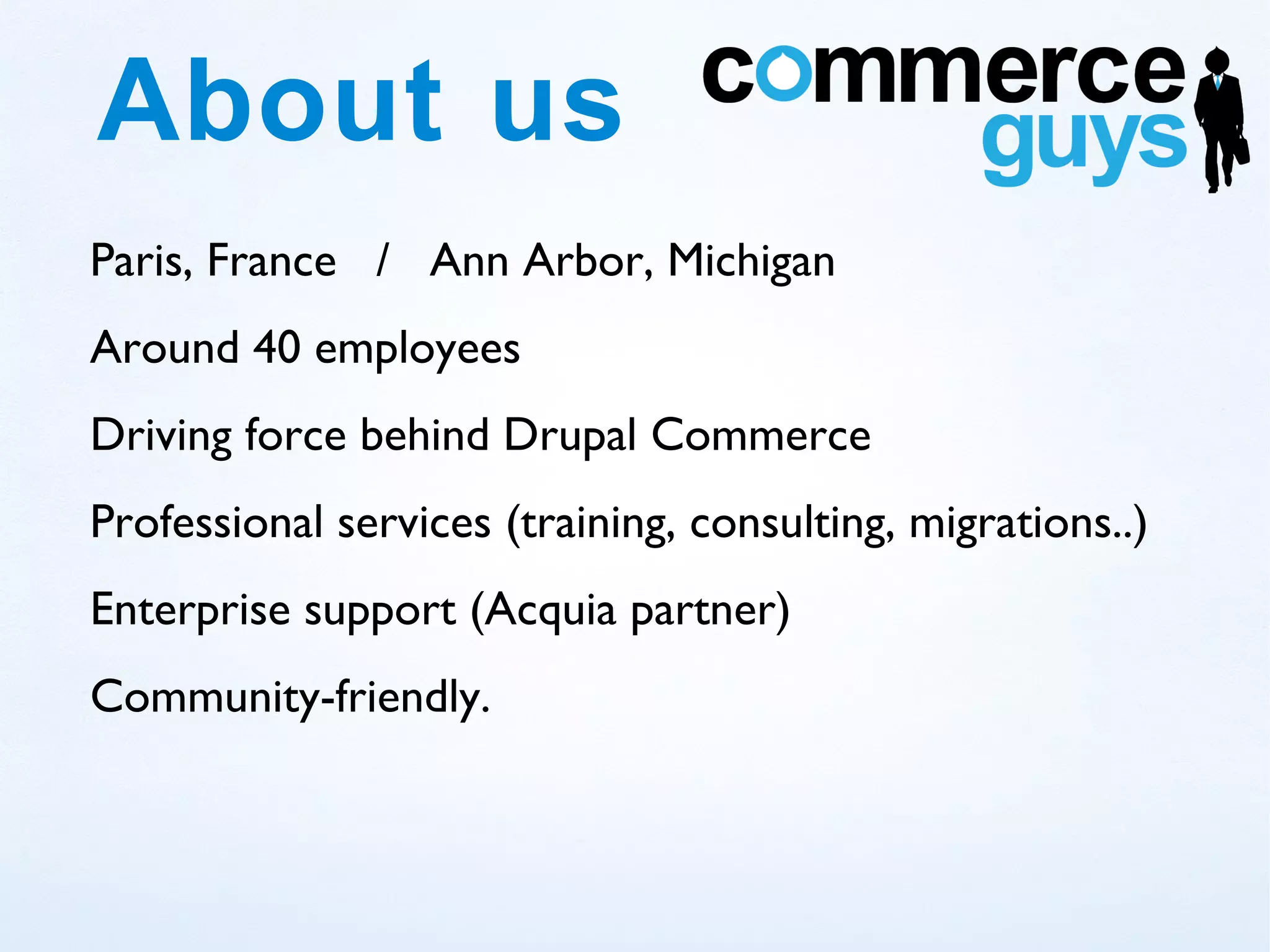 About us
Paris, France / Ann Arbor, Michigan
Around 40 employees
Driving force behind Drupal Commerce
Professional services (training, consulting, migrations..)
Enterprise support (Acquia partner)
Community-friendly.
 