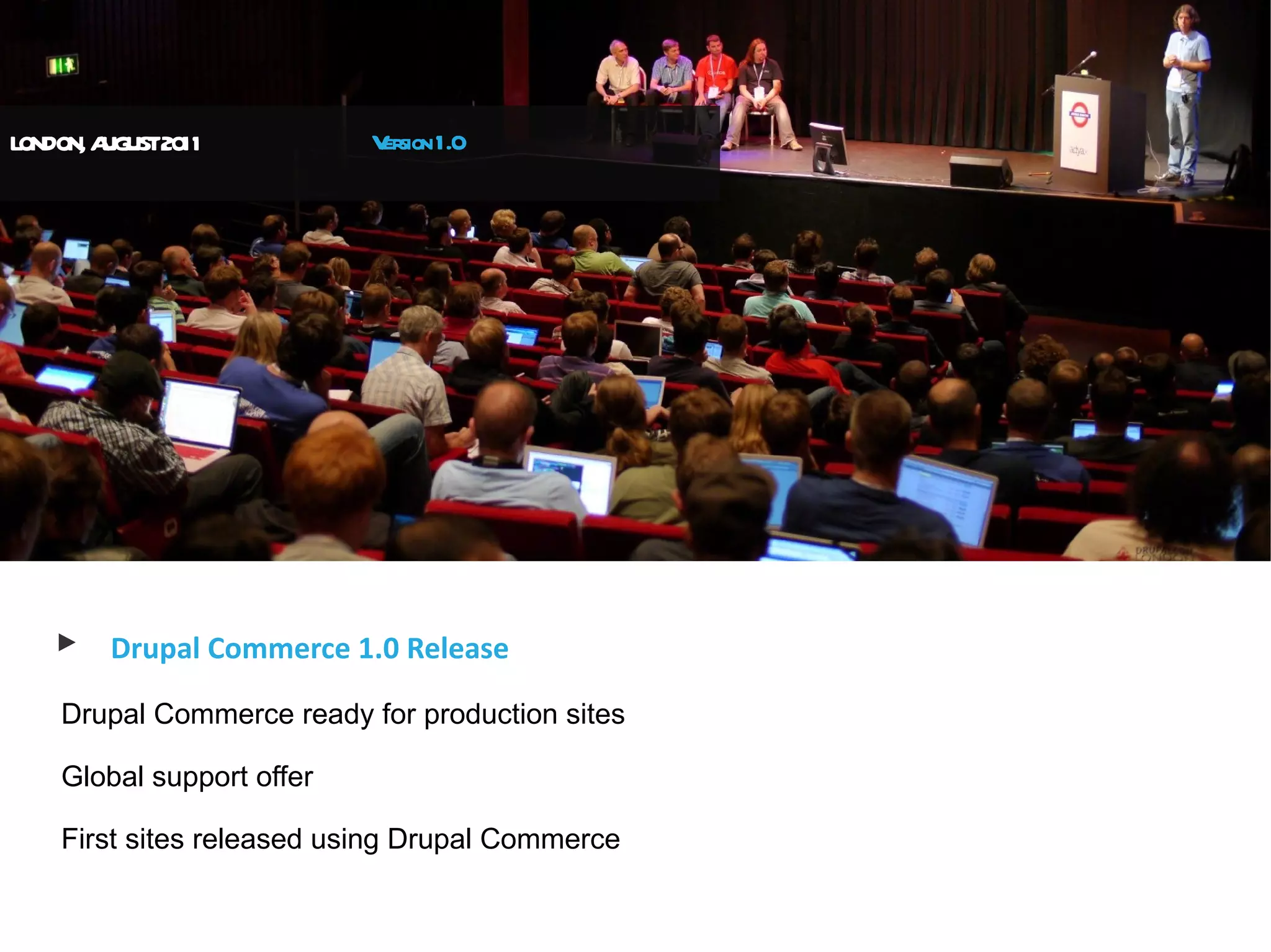 LONDON, A UST20
         UG    11          V sion 1.0
                            er




   ▶    Drupal Commerce 1.0 Release

    Drupal Commerce ready for production sites

    Global support offer

    First sites released using Drupal Commerce
 
