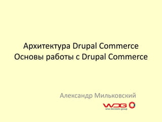 Архитектура Drupal Commerce
Основы работы с Drupal Commerce
Александр Мильковский
 