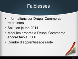 Faiblesses
• Informations sur Drupal Commerce
restreintes
• Solution jeune 2011
• Modules propres à Drupal Commerce
encore faible ~300
• Courbe d'apprentissage raide

 