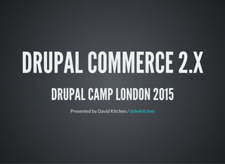DRUPAL COMMERCE 2.X
DRUPAL CAMP LONDON 2015
Presented by David Kitchen / @dwkitchen
 